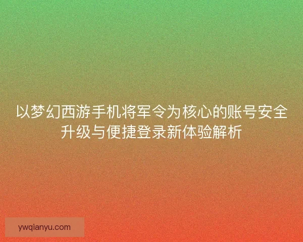 以梦幻西游手机将军令为核心的账号安全升级与便捷登录新体验解析