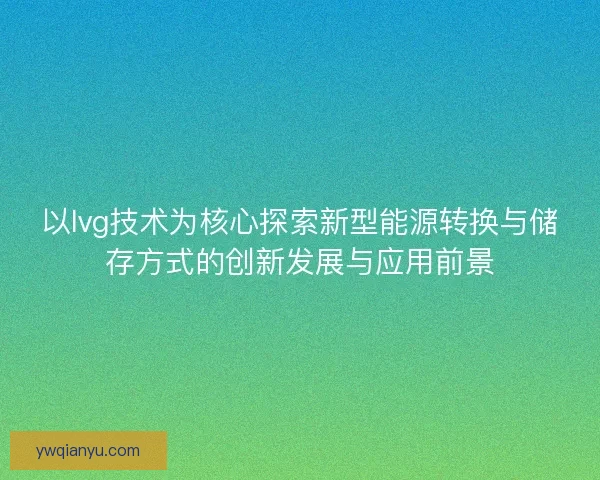 以lvg技术为核心探索新型能源转换与储存方式的创新发展与应用前景