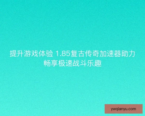 提升游戏体验 1.85复古传奇加速器助力畅享极速战斗乐趣