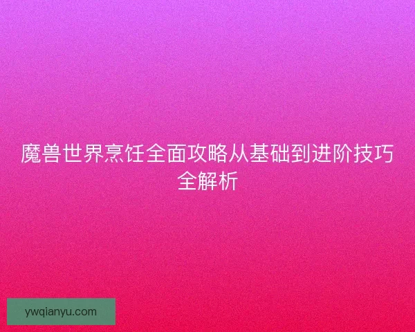 魔兽世界烹饪全面攻略从基础到进阶技巧全解析