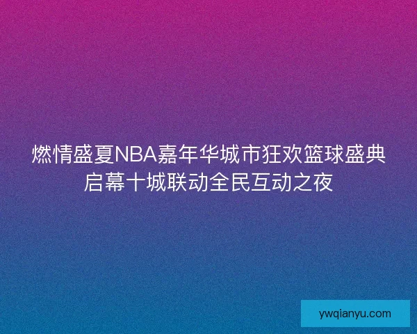 燃情盛夏NBA嘉年华城市狂欢篮球盛典启幕十城联动全民互动之夜