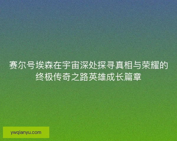 赛尔号埃森在宇宙深处探寻真相与荣耀的终极传奇之路英雄成长篇章