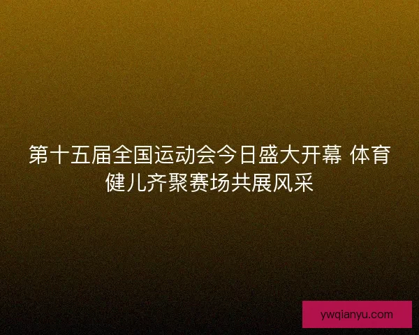 第十五届全国运动会今日盛大开幕 体育健儿齐聚赛场共展风采
