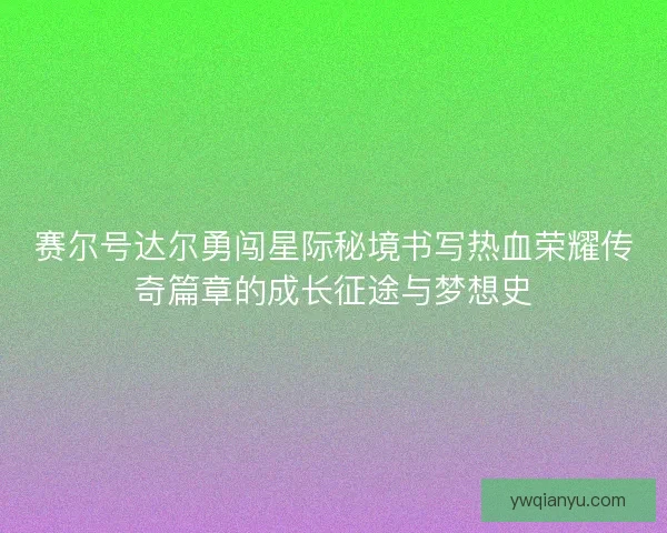 赛尔号达尔勇闯星际秘境书写热血荣耀传奇篇章的成长征途与梦想史