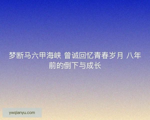 梦断马六甲海峡 曾诚回忆青春岁月 八年前的倒下与成长