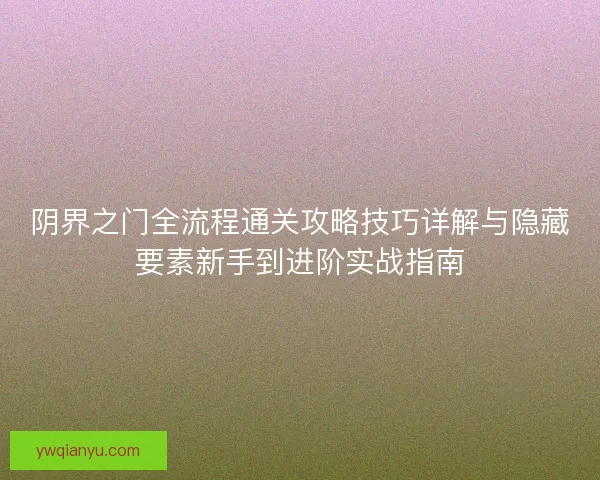 阴界之门全流程通关攻略技巧详解与隐藏要素新手到进阶实战指南