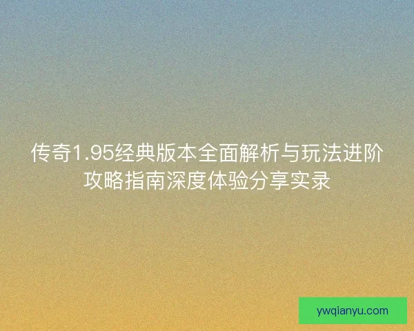 传奇1.95经典版本全面解析与玩法进阶攻略指南深度体验分享实录
