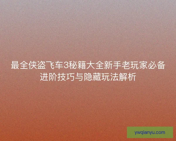 最全侠盗飞车3秘籍大全新手老玩家必备进阶技巧与隐藏玩法解析