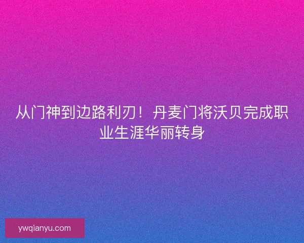 从门神到边路利刃！丹麦门将沃贝完成职业生涯华丽转身