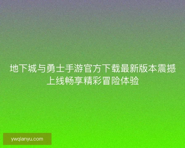 地下城与勇士手游官方下载最新版本震撼上线畅享精彩冒险体验