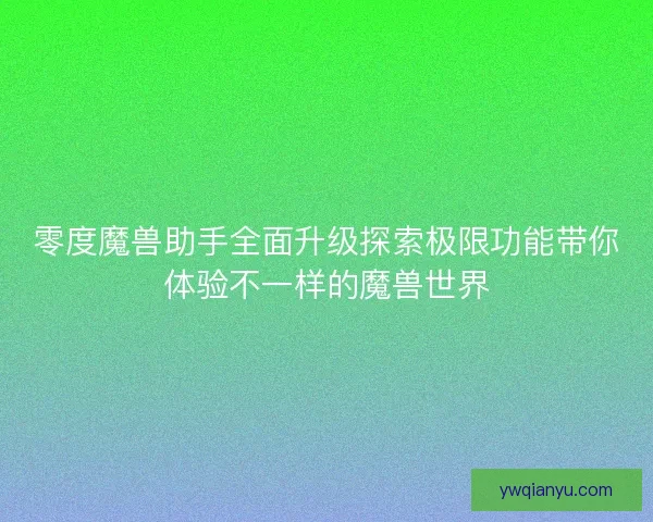 零度魔兽助手全面升级探索极限功能带你体验不一样的魔兽世界