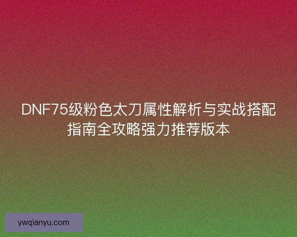 DNF75级粉色太刀属性解析与实战搭配指南全攻略强力推荐版本